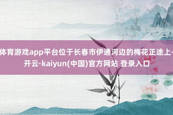 体育游戏app平台位于长春市伊通河边的梅花正途上-开云·kaiyun(中国)官方网站 登录入口