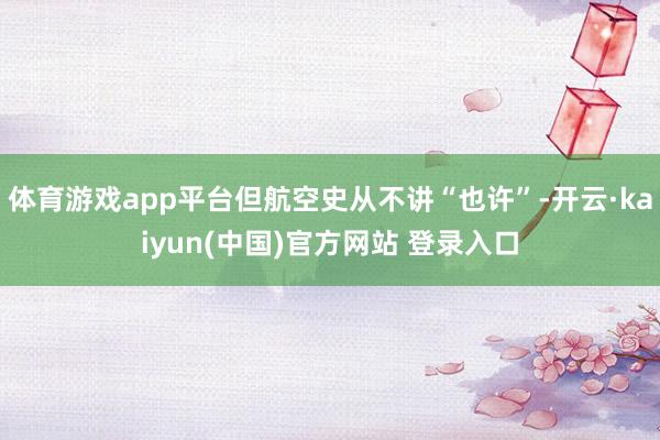 体育游戏app平台但航空史从不讲“也许”-开云·kaiyun(中国)官方网站 登录入口
