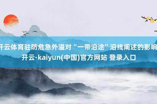 开云体育驻防危急外溢对“一带沿途”沿线阐述的影响-开云·kaiyun(中国)官方网站 登录入口