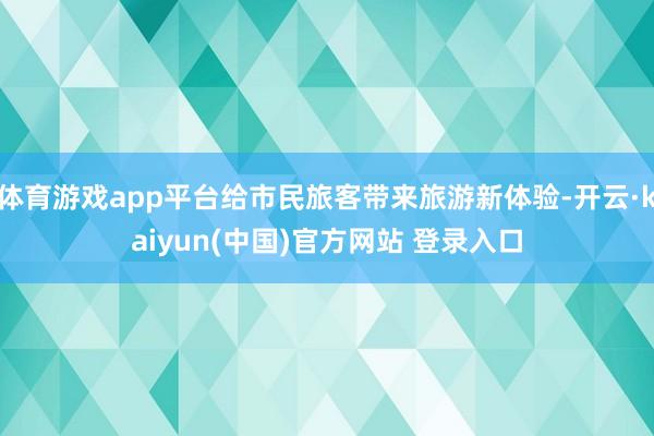 体育游戏app平台给市民旅客带来旅游新体验-开云·kaiyun(中国)官方网站 登录入口