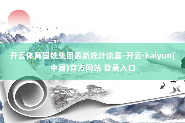 开云体育　　国铁集团最新统计流露-开云·kaiyun(中国)官方网站 登录入口