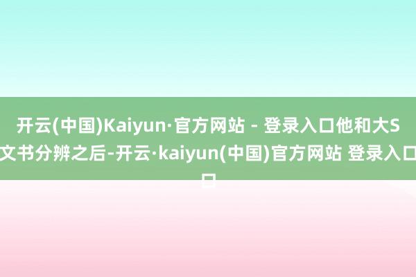 开云(中国)Kaiyun·官方网站 - 登录入口他和大S文书分辨之后-开云·kaiyun(中国)官方网站 登录入口