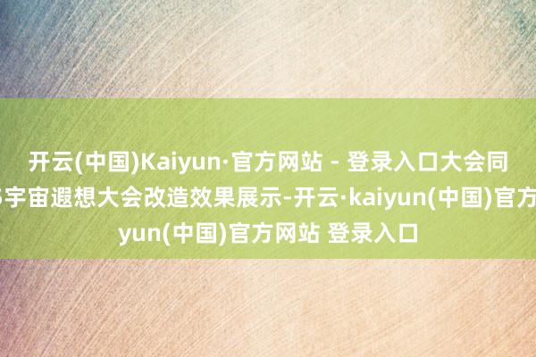 开云(中国)Kaiyun·官方网站 - 登录入口大会同时举办的2025宇宙遐想大会改造效果展示-开云·kaiyun(中国)官方网站 登录入口