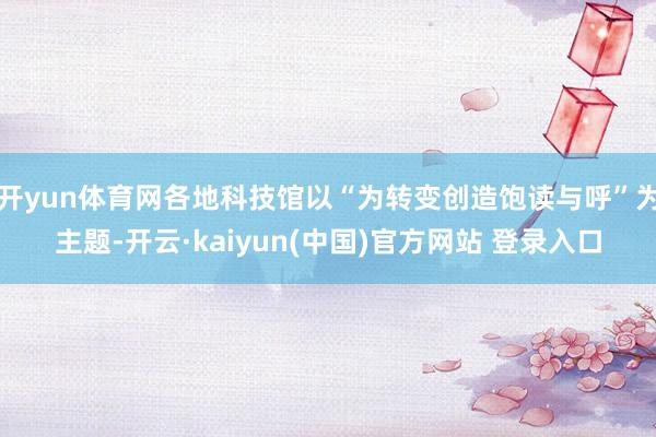 开yun体育网各地科技馆以“为转变创造饱读与呼”为主题-开云·kaiyun(中国)官方网站 登录入口