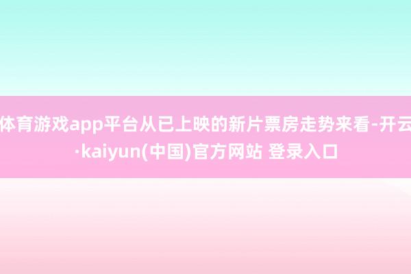 体育游戏app平台从已上映的新片票房走势来看-开云·kaiyun(中国)官方网站 登录入口