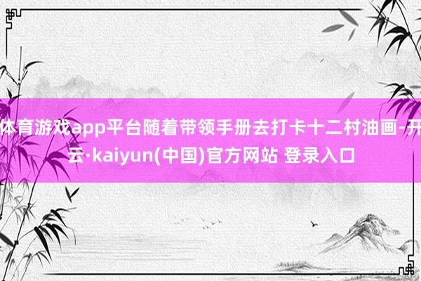 体育游戏app平台随着带领手册去打卡十二村油画-开云·kaiyun(中国)官方网站 登录入口