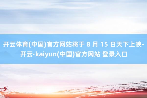 开云体育(中国)官方网站将于 8 月 15 日天下上映-开云·kaiyun(中国)官方网站 登录入口