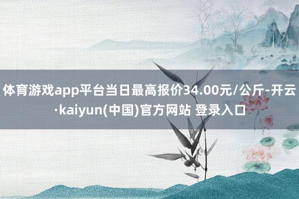 体育游戏app平台当日最高报价34.00元/公斤-开云·kaiyun(中国)官方网站 登录入口