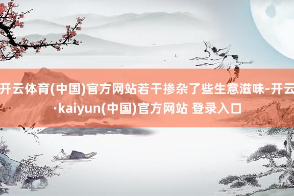 开云体育(中国)官方网站若干掺杂了些生意滋味-开云·kaiyun(中国)官方网站 登录入口