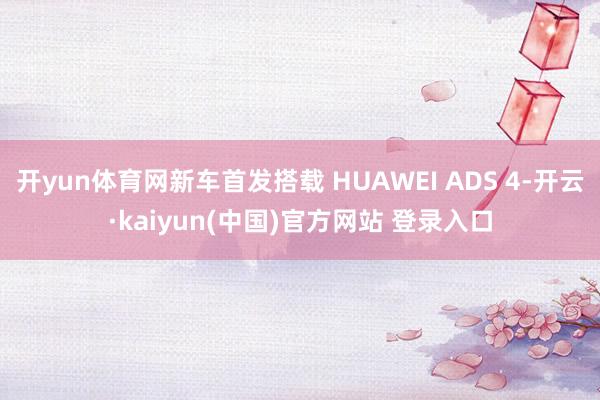 开yun体育网新车首发搭载 HUAWEI ADS 4-开云·kaiyun(中国)官方网站 登录入口