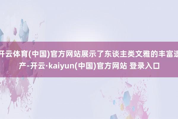 开云体育(中国)官方网站展示了东谈主类文雅的丰富遗产-开云·kaiyun(中国)官方网站 登录入口