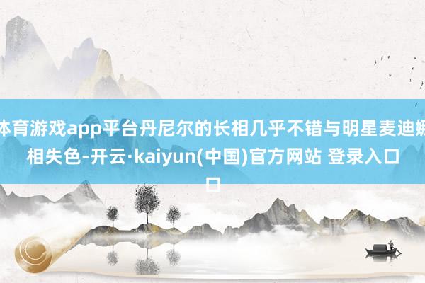 体育游戏app平台丹尼尔的长相几乎不错与明星麦迪娜相失色-开云·kaiyun(中国)官方网站 登录入口