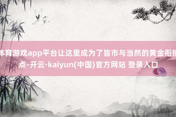 体育游戏app平台让这里成为了皆市与当然的黄金衔接点-开云·kaiyun(中国)官方网站 登录入口