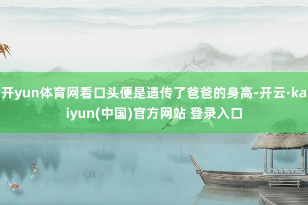 开yun体育网看口头便是遗传了爸爸的身高-开云·kaiyun(中国)官方网站 登录入口