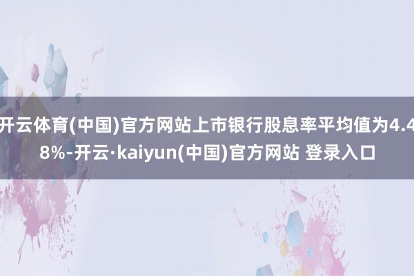 开云体育(中国)官方网站上市银行股息率平均值为4.48%-开云·kaiyun(中国)官方网站 登录入口