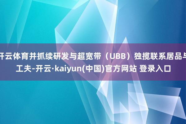 开云体育并抓续研发与超宽带(UBB)独揽联系居品与工夫-开云·kaiyun(中国)官方网站 登录入口