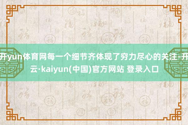 开yun体育网每一个细节齐体现了穷力尽心的关注-开云·kaiyun(中国)官方网站 登录入口