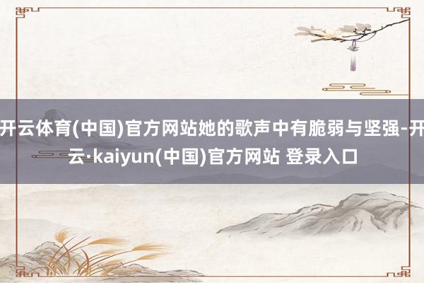 开云体育(中国)官方网站她的歌声中有脆弱与坚强-开云·kaiyun(中国)官方网站 登录入口