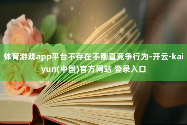 体育游戏app平台不存在不刚直竞争行为-开云·kaiyun(中国)官方网站 登录入口