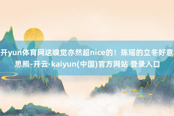 开yun体育网这嗅觉亦然超nice的！陈瑶的立冬好意思照-开云·kaiyun(中国)官方网站 登录入口