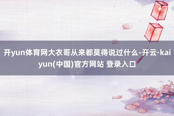 开yun体育网大衣哥从来都莫得说过什么-开云·kaiyun(中国)官方网站 登录入口