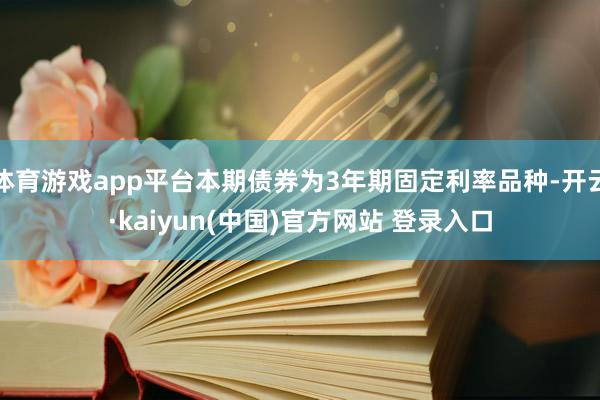 体育游戏app平台本期债券为3年期固定利率品种-开云·kaiyun(中国)官方网站 登录入口