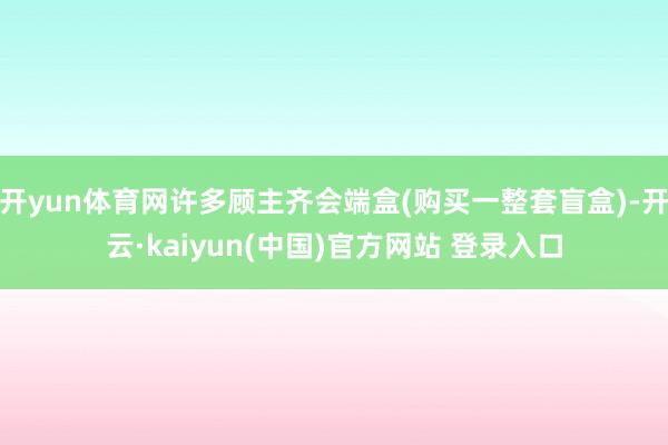 开yun体育网许多顾主齐会端盒(购买一整套盲盒)-开云·kaiyun(中国)官方网站 登录入口