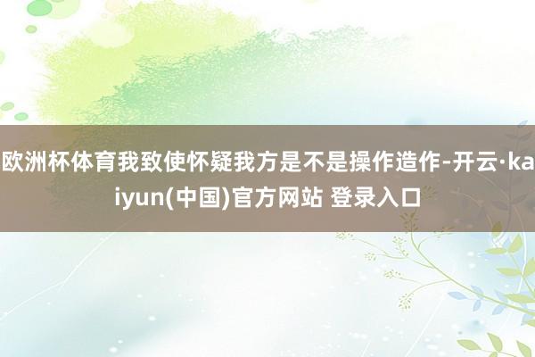 欧洲杯体育我致使怀疑我方是不是操作造作-开云·kaiyun(中国)官方网站 登录入口