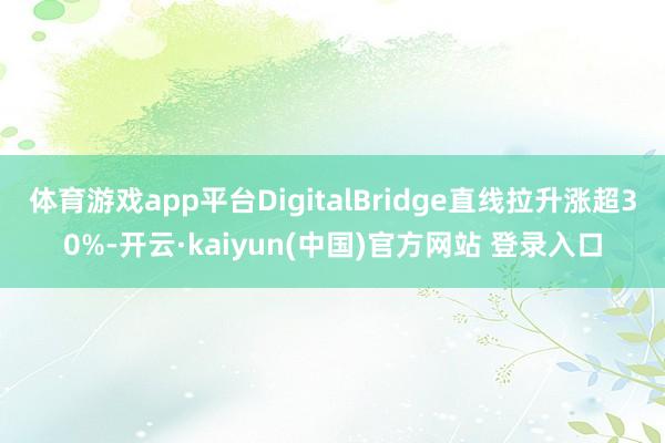 体育游戏app平台DigitalBridge直线拉升涨超30%-开云·kaiyun(中国)官方网站 登录入口