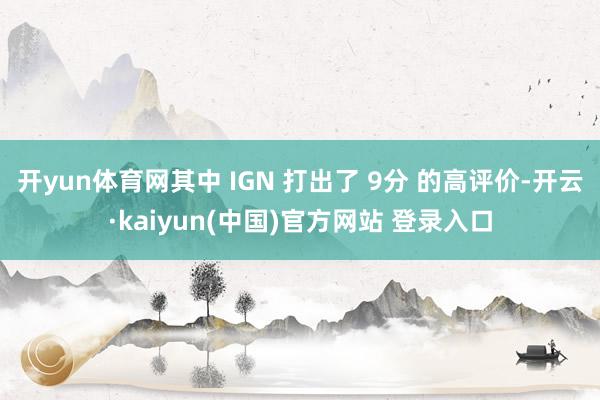 开yun体育网其中 IGN 打出了 9分 的高评价-开云·kaiyun(中国)官方网站 登录入口