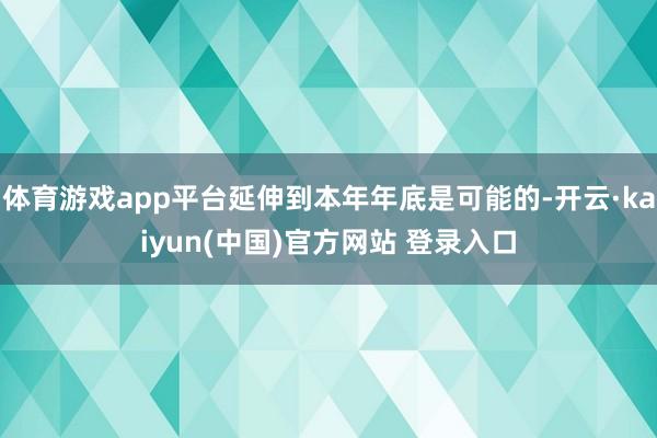 体育游戏app平台延伸到本年年底是可能的-开云·kaiyun(中国)官方网站 登录入口