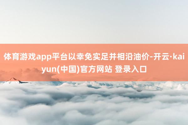 体育游戏app平台以幸免实足并相沿油价-开云·kaiyun(中国)官方网站 登录入口