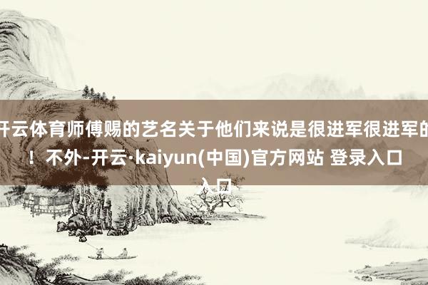 开云体育师傅赐的艺名关于他们来说是很进军很进军的!不外-开云·kaiyun(中国)官方网站 登录入口