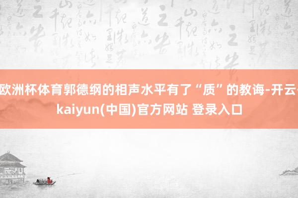 欧洲杯体育郭德纲的相声水平有了“质”的教诲-开云·kaiyun(中国)官方网站 登录入口