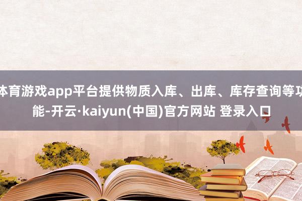 体育游戏app平台提供物质入库、出库、库存查询等功能-开云·kaiyun(中国)官方网站 登录入口