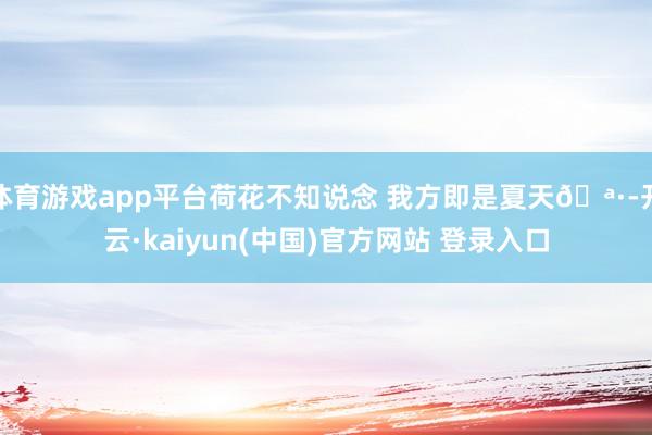 体育游戏app平台荷花不知说念 我方即是夏天🪷-开云·kaiyun(中国)官方网站 登录入口