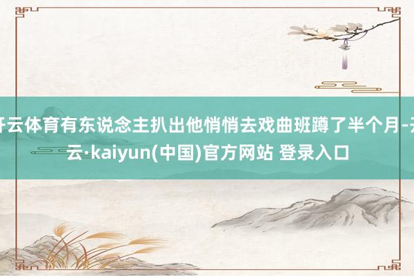 开云体育有东说念主扒出他悄悄去戏曲班蹲了半个月-开云·kaiyun(中国)官方网站 登录入口