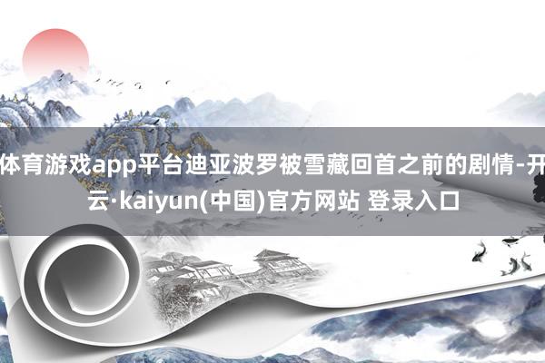 体育游戏app平台迪亚波罗被雪藏回首之前的剧情-开云·kaiyun(中国)官方网站 登录入口
