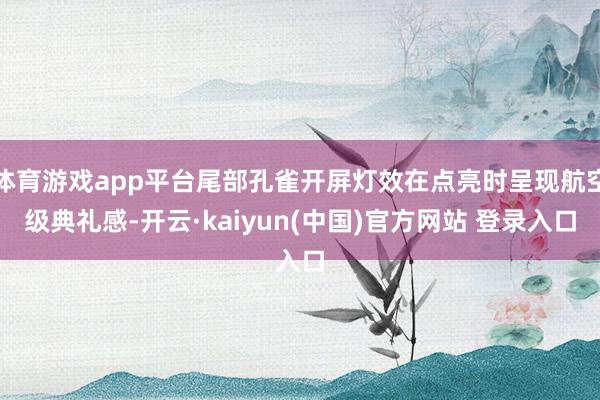 体育游戏app平台尾部孔雀开屏灯效在点亮时呈现航空级典礼感-开云·kaiyun(中国)官方网站 登录入口