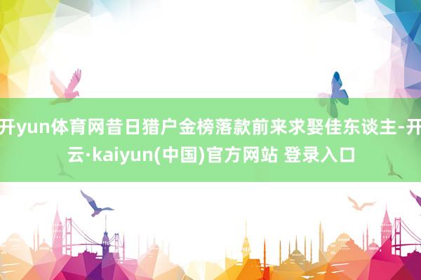 开yun体育网昔日猎户金榜落款前来求娶佳东谈主-开云·kaiyun(中国)官方网站 登录入口