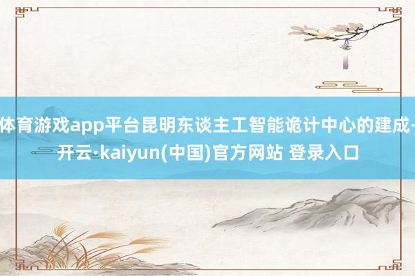 体育游戏app平台昆明东谈主工智能诡计中心的建成-开云·kaiyun(中国)官方网站 登录入口