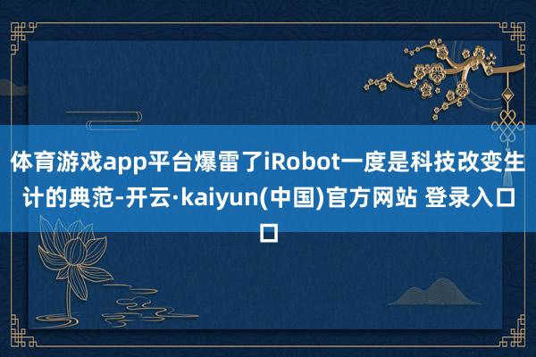 体育游戏app平台爆雷了iRobot一度是科技改变生计的典范-开云·kaiyun(中国)官方网站 登录入口