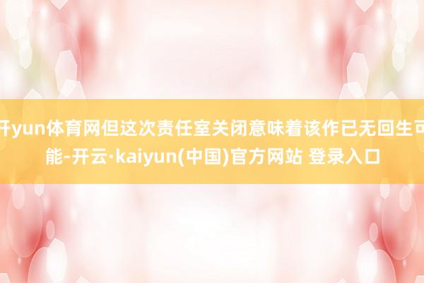 开yun体育网但这次责任室关闭意味着该作已无回生可能-开云·kaiyun(中国)官方网站 登录入口