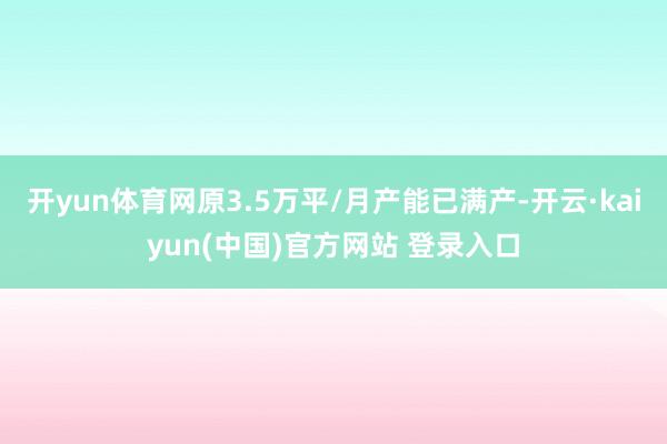 开yun体育网原3.5万平/月产能已满产-开云·kaiyun(中国)官方网站 登录入口