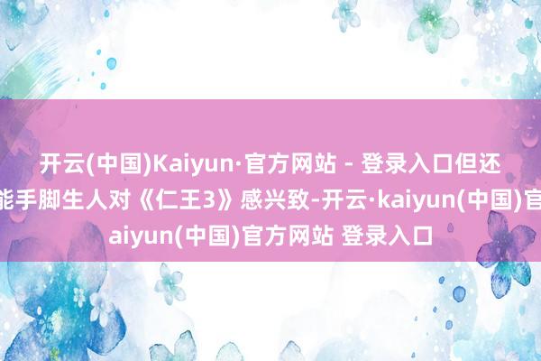 开云(中国)Kaiyun·官方网站 - 登录入口但还有更多东谈主可能手脚生人对《仁王3》感兴致-开云·kaiyun(中国)官方网站 登录入口