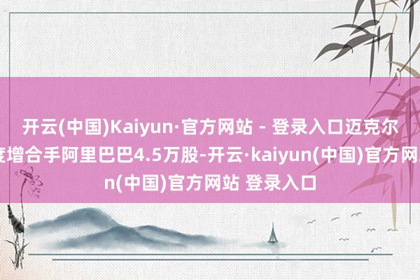 开云(中国)Kaiyun·官方网站 - 登录入口迈克尔·伯瑞三季度增合手阿里巴巴4.5万股-开云·kaiyun(中国)官方网站 登录入口
