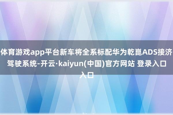 体育游戏app平台新车将全系标配华为乾崑ADS接济驾驶系统-开云·kaiyun(中国)官方网站 登录入口
