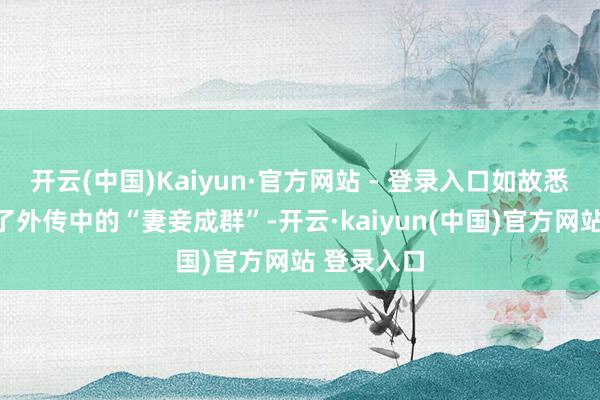 开云(中国)Kaiyun·官方网站 - 登录入口如故悉数作念到了外传中的“妻妾成群”-开云·kaiyun(中国)官方网站 登录入口
