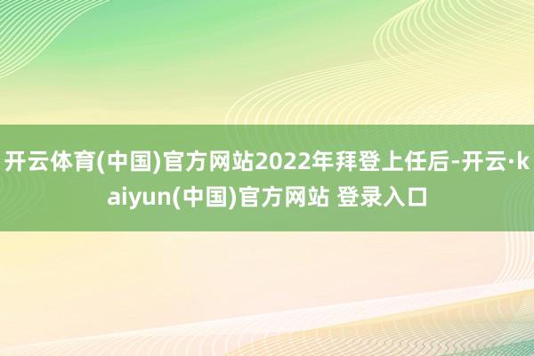 开云体育(中国)官方网站2022年拜登上任后-开云·kaiyun(中国)官方网站 登录入口