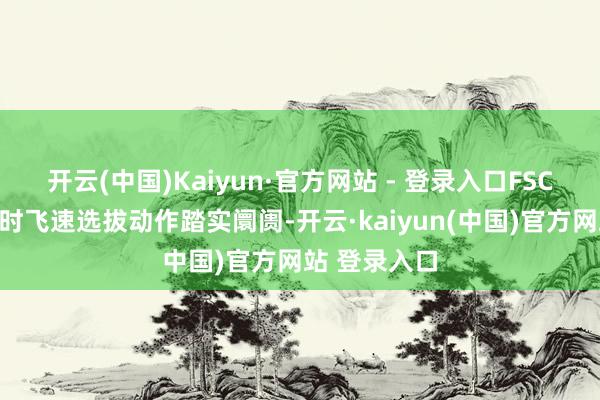 开云(中国)Kaiyun·官方网站 - 登录入口FSC准备在必要时飞速选拔动作踏实阛阓-开云·kaiyun(中国)官方网站 登录入口
